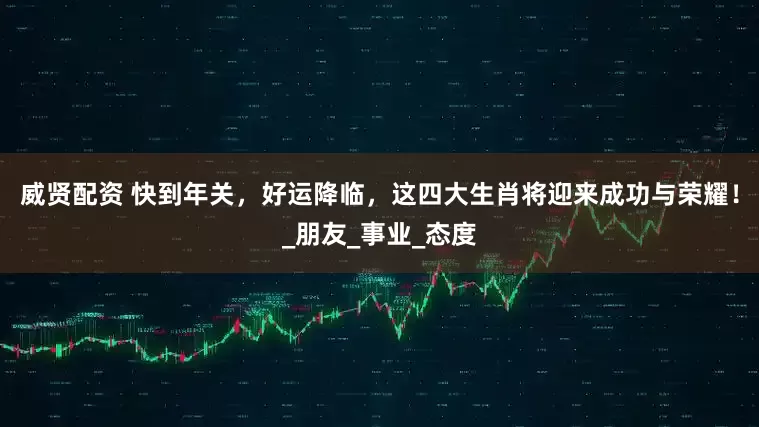 威贤配资 快到年关，好运降临，这四大生肖将迎来成功与荣耀！_朋友_事业_态度