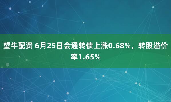望牛配资 6月25日会通转债上涨0.68%，转股溢价率1.65%