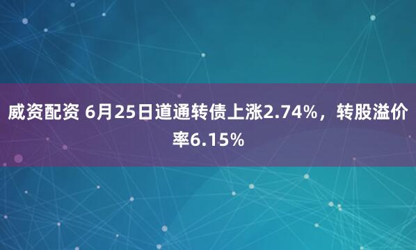 威资配资 6月25日道通转债上涨2.74%，转股溢价率6.15%