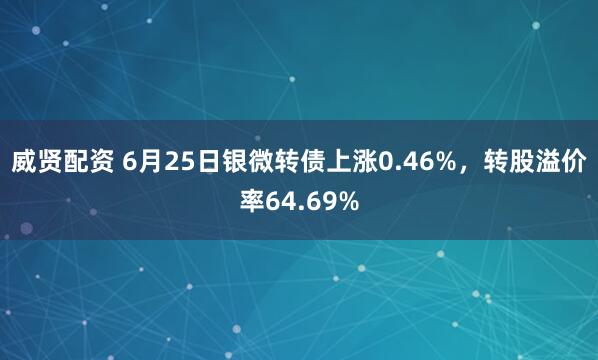 威贤配资 6月25日银微转债上涨0.46%，转股溢价率64.69%