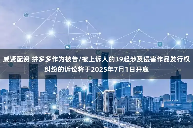 威贤配资 拼多多作为被告/被上诉人的39起涉及侵害作品发行权纠纷的诉讼将于2025年7月1日开庭