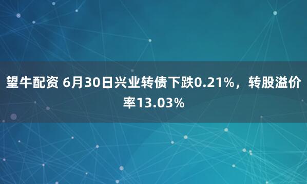 望牛配资 6月30日兴业转债下跌0.21%，转股溢价率13.03%