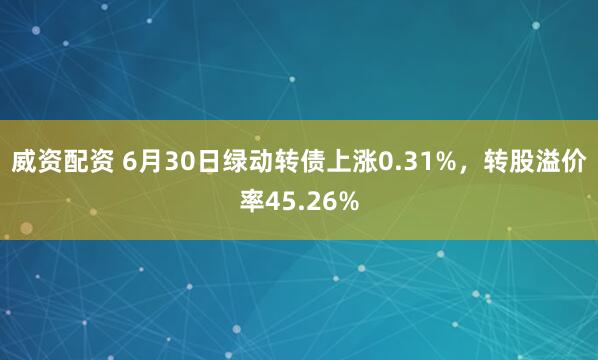威资配资 6月30日绿动转债上涨0.31%，转股溢价率45.26%