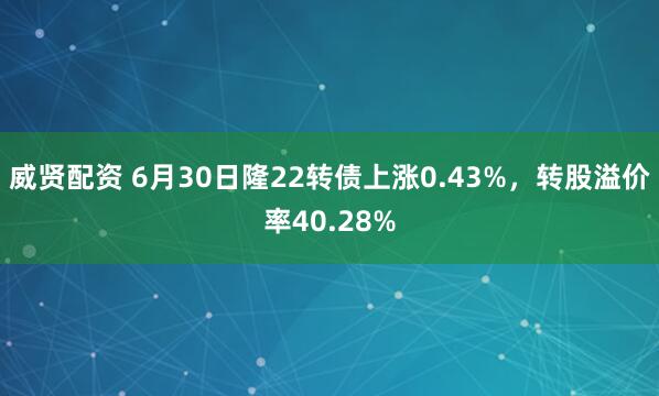威贤配资 6月30日隆22转债上涨0.43%，转股溢价率40.28%
