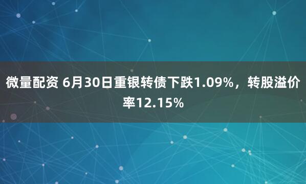 微量配资 6月30日重银转债下跌1.09%，转股溢价率12.15%