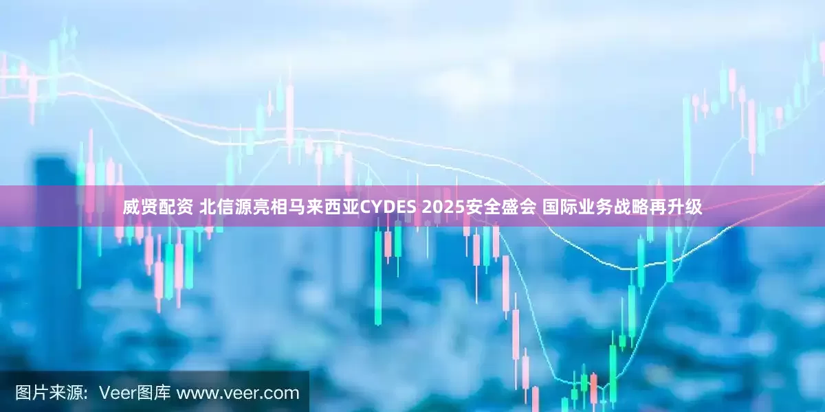 威贤配资 北信源亮相马来西亚CYDES 2025安全盛会 国际业务战略再升级