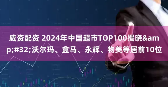 威资配资 2024年中国超市TOP100揭晓&#32;沃尔玛、盒马、永辉、物美等居前10位