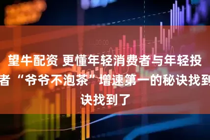 望牛配资 更懂年轻消费者与年轻投资者 “爷爷不泡茶”增速第一的秘诀找到了