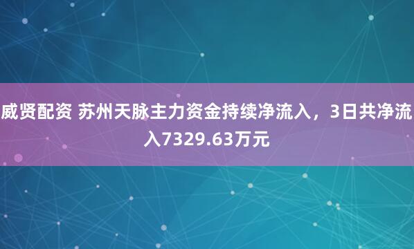 威贤配资 苏州天脉主力资金持续净流入，3日共净流入7329.63万元