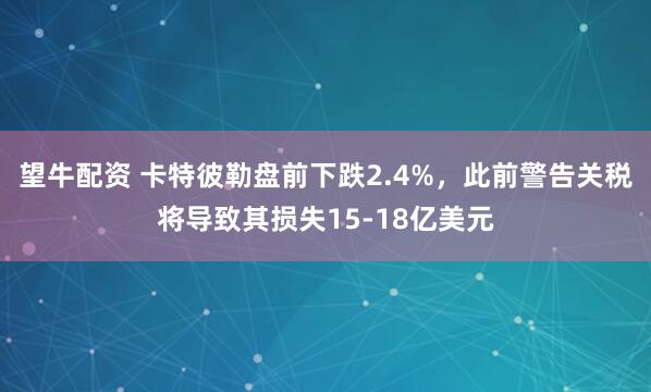 望牛配资 卡特彼勒盘前下跌2.4%，此前警告关税将导致其损失15-18亿美元