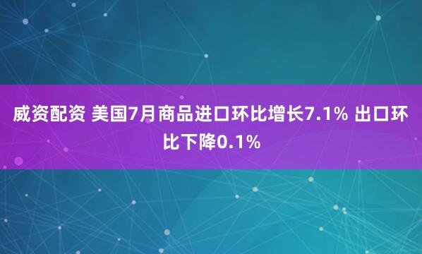 威资配资 美国7月商品进口环比增长7.1% 出口环比下降0.1%