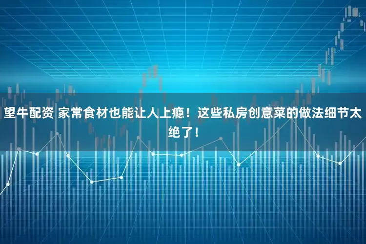 望牛配资 家常食材也能让人上瘾！这些私房创意菜的做法细节太绝了！