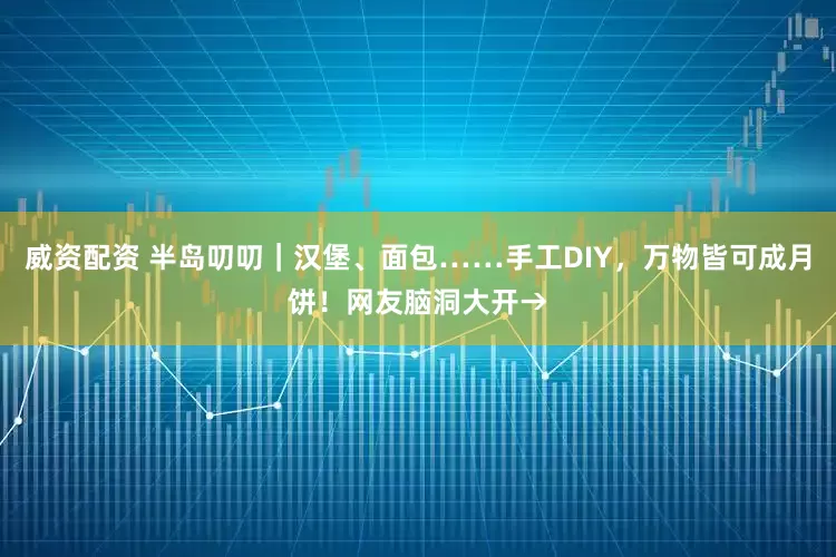 威资配资 半岛叨叨｜汉堡、面包……手工DIY，万物皆可成月饼！网友脑洞大开→