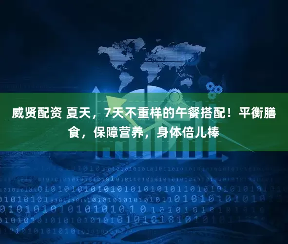 威贤配资 夏天，7天不重样的午餐搭配！平衡膳食，保障营养，身体倍儿棒