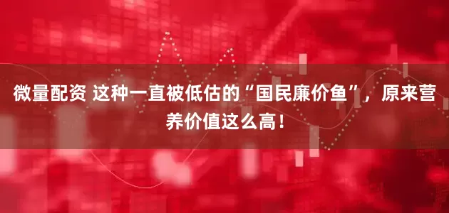 微量配资 这种一直被低估的“国民廉价鱼”，原来营养价值这么高！