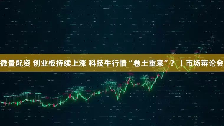 微量配资 创业板持续上涨 科技牛行情“卷土重来”？丨市场辩论会