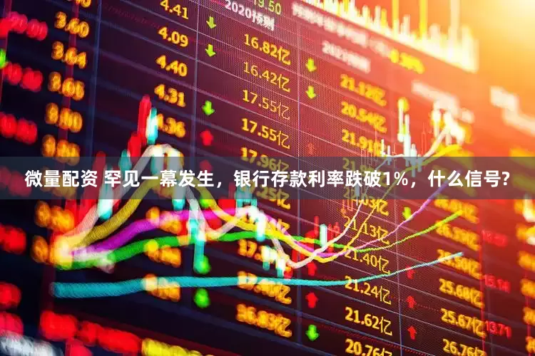 微量配资 罕见一幕发生，银行存款利率跌破1%，什么信号?