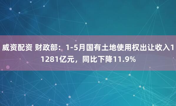 威资配资 财政部：1-5月国有土地使用权出让收入11281亿元，同比下降11.9%