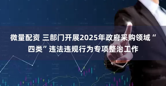 微量配资 三部门开展2025年政府采购领域“四类”违法违规行为专项整治工作