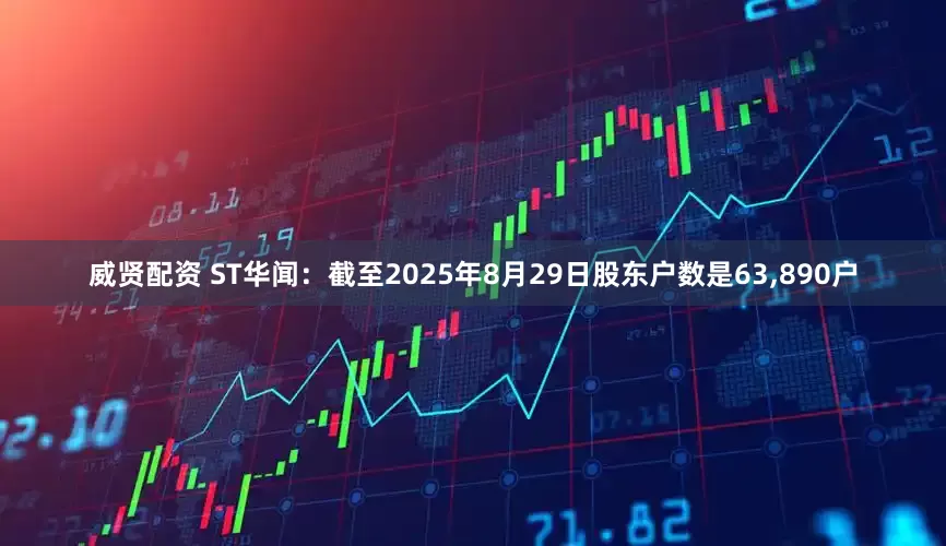 威贤配资 ST华闻：截至2025年8月29日股东户数是63,890户