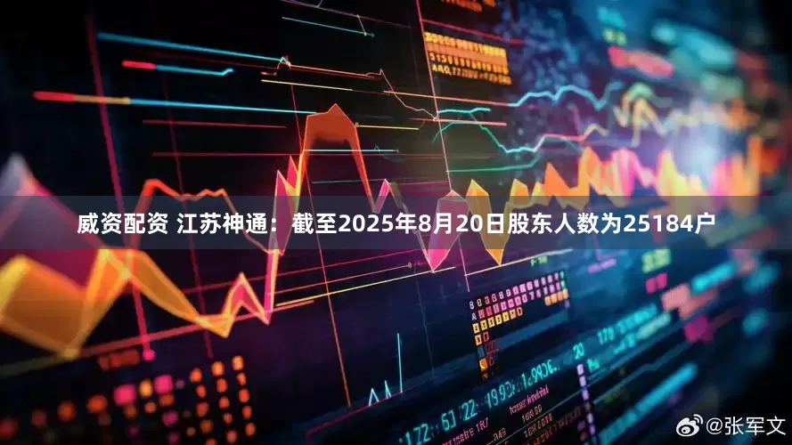 威资配资 江苏神通：截至2025年8月20日股东人数为25184户