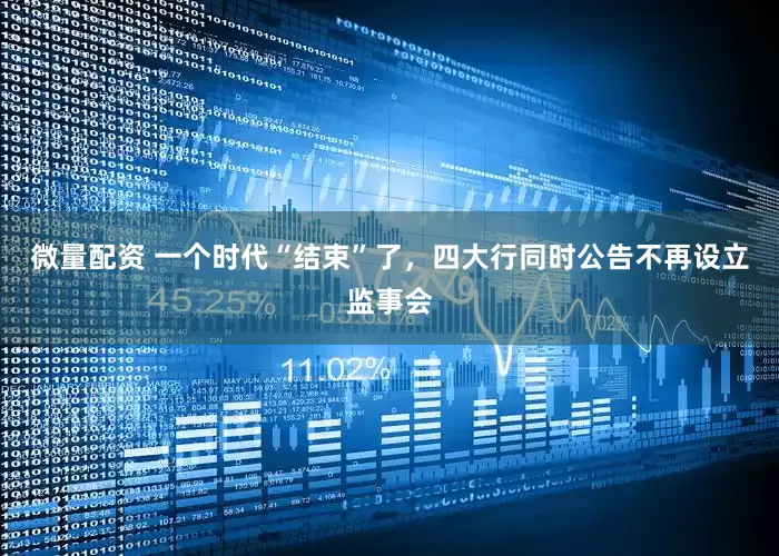 微量配资 一个时代“结束”了，四大行同时公告不再设立监事会