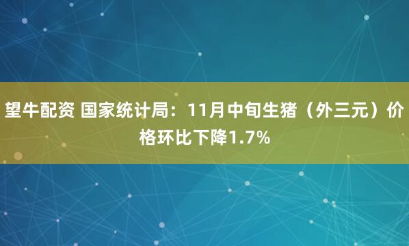 望牛配资 国家统计局：11月中旬生猪（外三元）价格环比下降1.7%