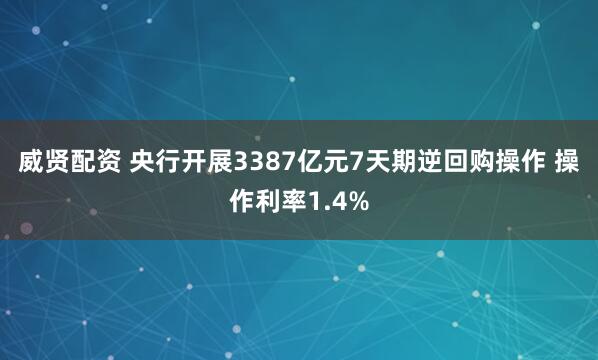 威贤配资 央行开展3387亿元7天期逆回购操作 操作利率1.4%