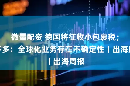 微量配资 德国将征收小包裹税；拼多多：全球化业务存在不确定性丨出海周报