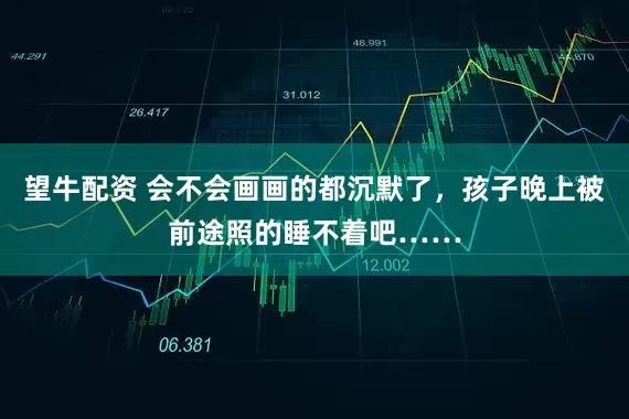 望牛配资 会不会画画的都沉默了，孩子晚上被前途照的睡不着吧……