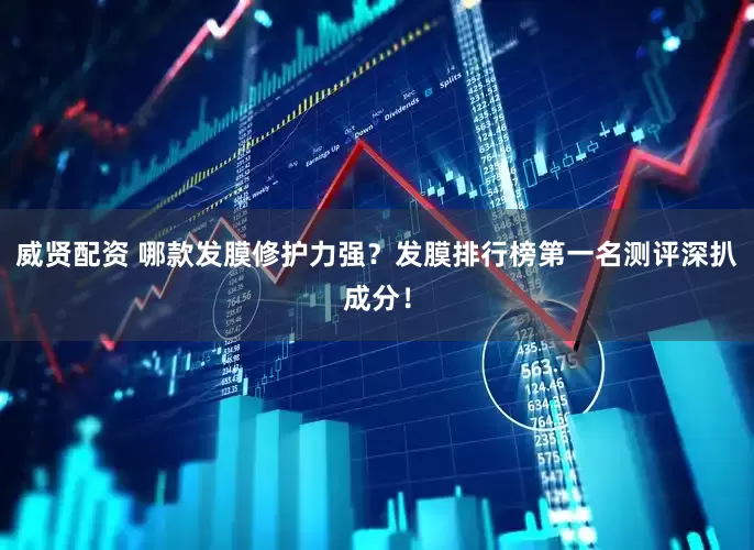 威贤配资 哪款发膜修护力强？发膜排行榜第一名测评深扒成分！