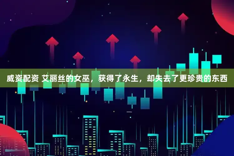 威资配资 艾丽丝的女巫，获得了永生，却失去了更珍贵的东西