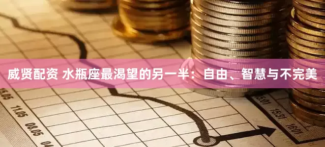 威贤配资 水瓶座最渴望的另一半：自由、智慧与不完美
