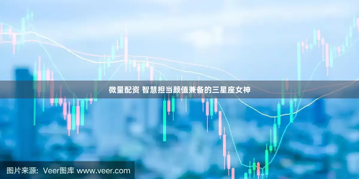 微量配资 智慧担当颜值兼备的三星座女神