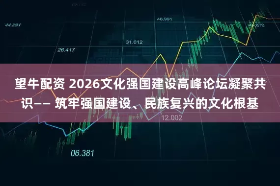 望牛配资 2026文化强国建设高峰论坛凝聚共识—— 筑牢强国建设、民族复兴的文化根基